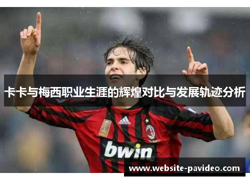 卡卡与梅西职业生涯的辉煌对比与发展轨迹分析