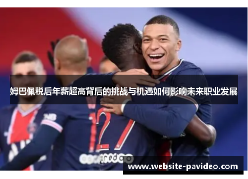 姆巴佩税后年薪超高背后的挑战与机遇如何影响未来职业发展