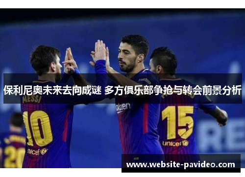 保利尼奥未来去向成谜 多方俱乐部争抢与转会前景分析 保利尼奥未来去向成谜 多方俱乐部争抢与转会前景分析