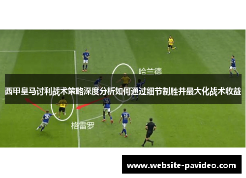 西甲皇马讨利战术策略深度分析如何通过细节制胜并最大化战术收益 西甲皇马讨利战术策略深度分析如何通过细节制胜并最大化战术收益