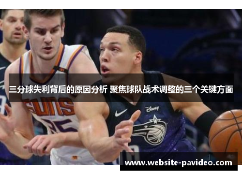 三分球失利背后的原因分析 聚焦球队战术调整的三个关键方面