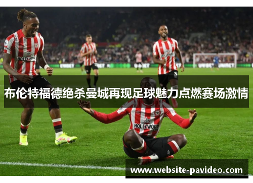 布伦特福德绝杀曼城再现足球魅力点燃赛场激情