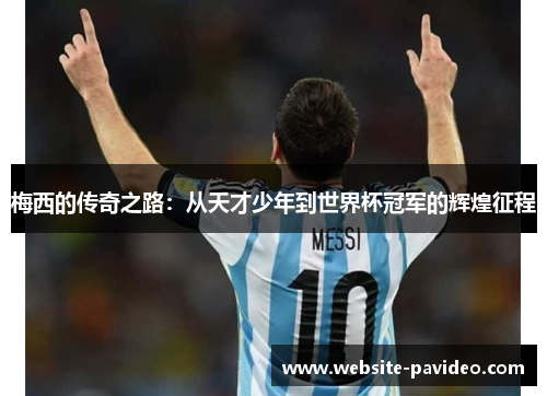 梅西的传奇之路：从天才少年到世界杯冠军的辉煌征程
