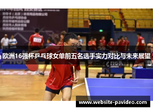 欧洲16强杯乒乓球女单前五名选手实力对比与未来展望