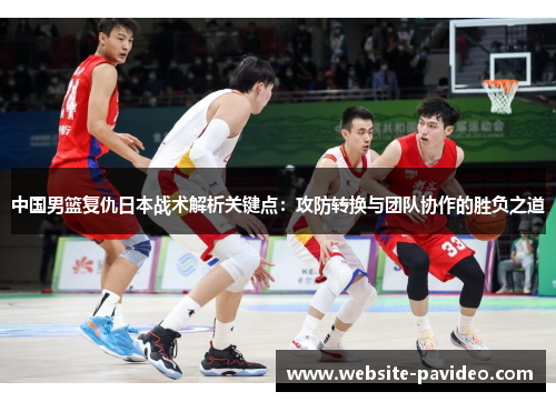 中国男篮复仇日本战术解析关键点：攻防转换与团队协作的胜负之道
