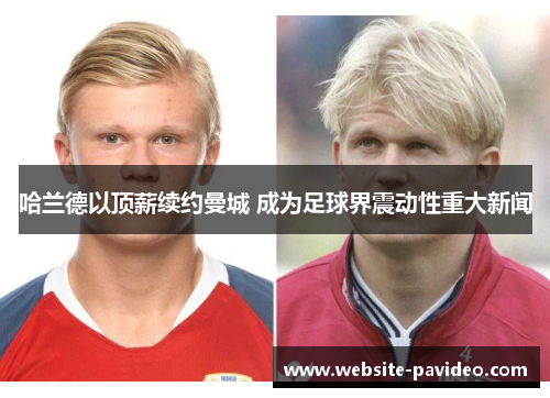 哈兰德以顶薪续约曼城 成为足球界震动性重大新闻 哈兰德以顶薪续约曼城 成为足球界震动性重大新闻