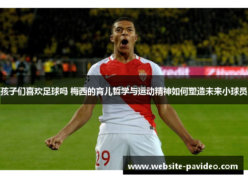 孩子们喜欢足球吗 梅西的育儿哲学与运动精神如何塑造未来小球员
