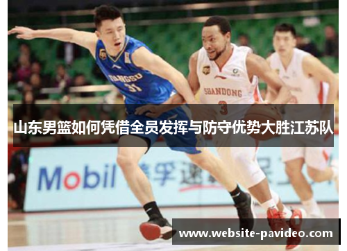 山东男篮如何凭借全员发挥与防守优势大胜江苏队