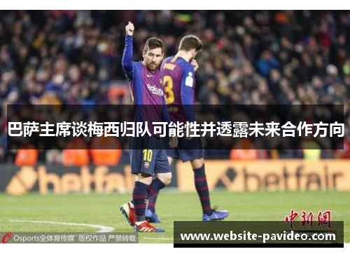 巴萨主席谈梅西归队可能性并透露未来合作方向