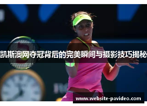 凯斯澳网夺冠背后的完美瞬间与摄影技巧揭秘 凯斯澳网夺冠背后的完美瞬间与摄影技巧揭秘