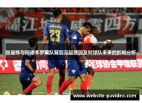 张呈栋与阿德本罗离队背后深层原因及对球队未来的影响分析 张呈栋与阿德本罗离队背后深层原因及对球队未来的影响分析