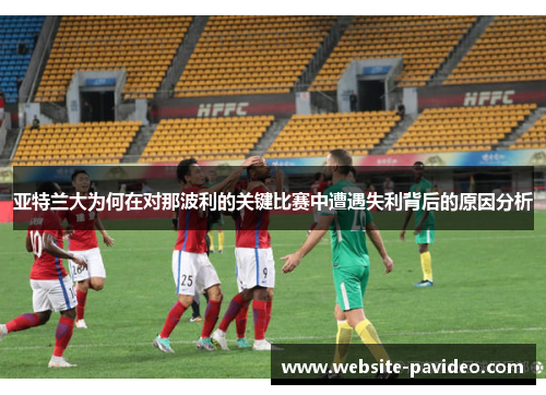 亚特兰大为何在对那波利的关键比赛中遭遇失利背后的原因分析 亚特兰大为何在对那波利的关键比赛中遭遇失利背后的原因分析