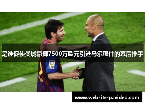 是谁促使曼城豪掷7500万欧元引进马尔穆什的幕后推手 是谁促使曼城豪掷7500万欧元引进马尔穆什的幕后推手
