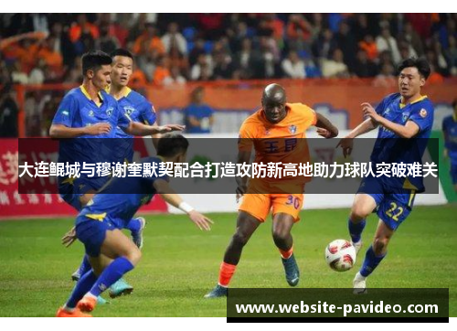 大连鲲城与穆谢奎默契配合打造攻防新高地助力球队突破难关 大连鲲城与穆谢奎默契配合打造攻防新高地助力球队突破难关