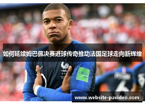 如何延续姆巴佩决赛进球传奇推动法国足球走向新辉煌 如何延续姆巴佩决赛进球传奇推动法国足球走向新辉煌