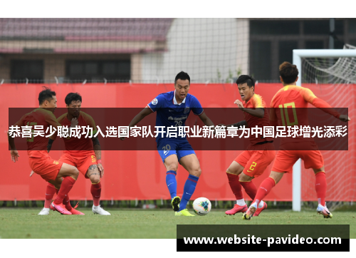 恭喜吴少聪成功入选国家队开启职业新篇章为中国足球增光添彩 恭喜吴少聪成功入选国家队开启职业新篇章为中国足球增光添彩