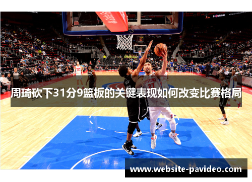 周琦砍下31分9篮板的关键表现如何改变比赛格局 周琦砍下31分9篮板的关键表现如何改变比赛格局