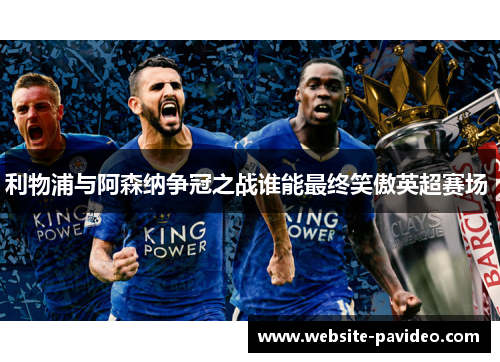 利物浦与阿森纳争冠之战谁能最终笑傲英超赛场 