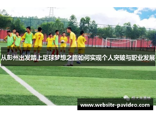 从彭州出发踏上足球梦想之路如何实现个人突破与职业发展 从彭州出发踏上足球梦想之路如何实现个人突破与职业发展