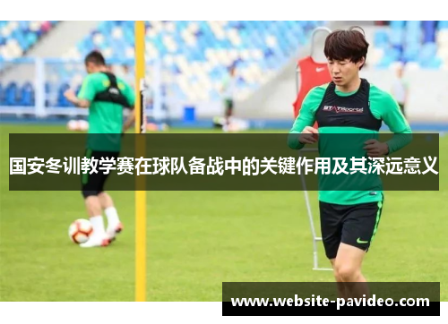 国安冬训教学赛在球队备战中的关键作用及其深远意义 国安冬训教学赛在球队备战中的关键作用及其深远意义