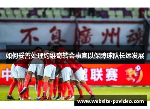 如何妥善处理约维奇转会事宜以保障球队长远发展 如何妥善处理约维奇转会事宜以保障球队长远发展