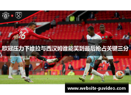 欧冠压力下维拉与西汉姆谁能笑到最后抢占关键三分