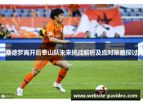 桑德罗离开后泰山队未来挑战解析及应对策略探讨 桑德罗离开后泰山队未来挑战解析及应对策略探讨