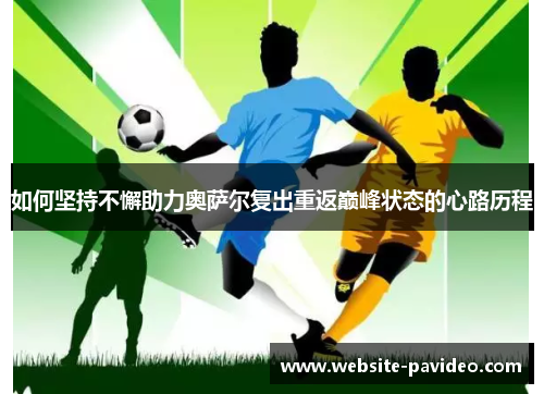 如何坚持不懈助力奥萨尔复出重返巅峰状态的心路历程 如何坚持不懈助力奥萨尔复出重返巅峰状态的心路历程