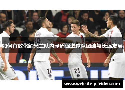 如何有效化解米兰队内矛盾促进球队团结与长远发展 如何有效化解米兰队内矛盾促进球队团结与长远发展