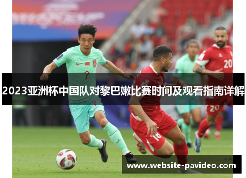 2023亚洲杯中国队对黎巴嫩比赛时间及观看指南详解