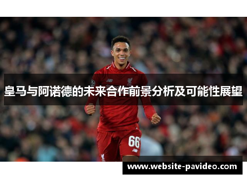 皇马与阿诺德的未来合作前景分析及可能性展望