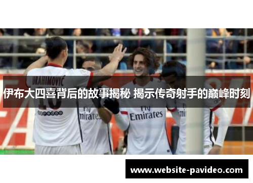 伊布大四喜背后的故事揭秘 揭示传奇射手的巅峰时刻