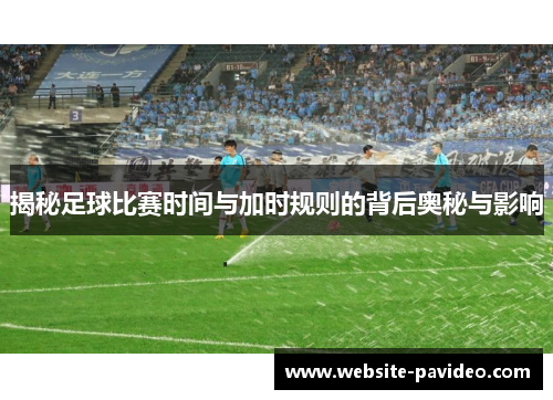 揭秘足球比赛时间与加时规则的背后奥秘与影响