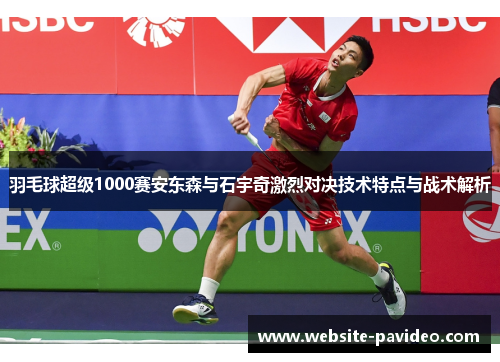 羽毛球超级1000赛安东森与石宇奇激烈对决技术特点与战术解析 羽毛球超级1000赛安东森与石宇奇激烈对决技术特点与战术解析