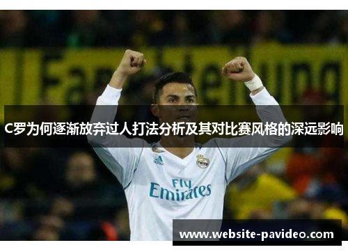 C罗为何逐渐放弃过人打法分析及其对比赛风格的深远影响 C罗为何逐渐放弃过人打法分析及其对比赛风格的深远影响