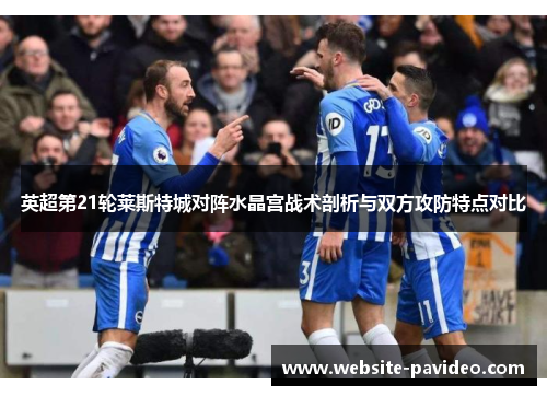 英超第21轮莱斯特城对阵水晶宫战术剖析与双方攻防特点对比