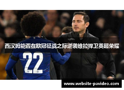 西汉姆能否在欧冠征战之际逆袭维拉捍卫英超荣耀