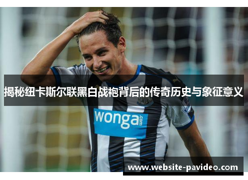 揭秘纽卡斯尔联黑白战袍背后的传奇历史与象征意义 揭秘纽卡斯尔联黑白战袍背后的传奇历史与象征意义