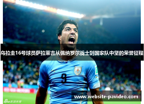 乌拉圭16号球员萨拉莱吉从佩纳罗尔战士到国家队中坚的荣誉征程 乌拉圭16号球员萨拉莱吉从佩纳罗尔战士到国家队中坚的荣誉征程