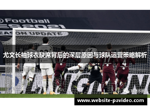 尤文长袖球衣缺席背后的深层原因与球队运营策略解析 尤文长袖球衣缺席背后的深层原因与球队运营策略解析