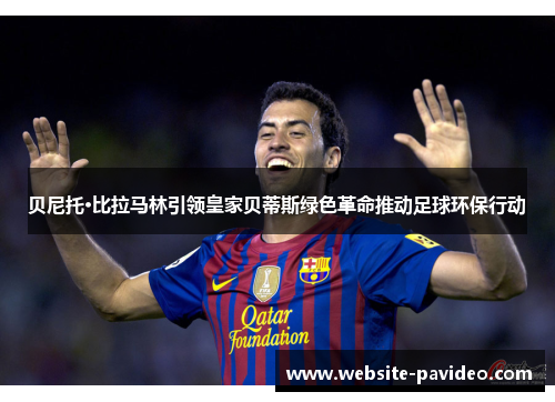 贝尼托·比拉马林引领皇家贝蒂斯绿色革命推动足球环保行动 贝尼托·比拉马林引领皇家贝蒂斯绿色革命推动足球环保行动