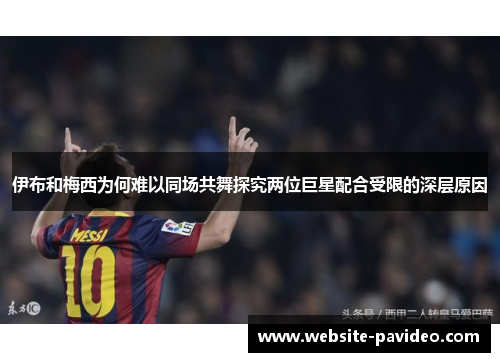 伊布和梅西为何难以同场共舞探究两位巨星配合受限的深层原因