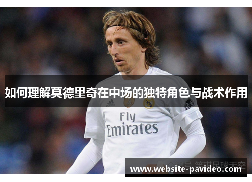 如何理解莫德里奇在中场的独特角色与战术作用 如何理解莫德里奇在中场的独特角色与战术作用