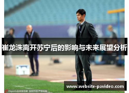 崔龙洙离开苏宁后的影响与未来展望分析 崔龙洙离开苏宁后的影响与未来展望分析