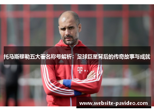 托马斯穆勒五大著名称号解析:足球巨星背后的传奇故事与成就 托马斯穆勒五大著名称号解析:足球巨星背后的传奇故事与成就