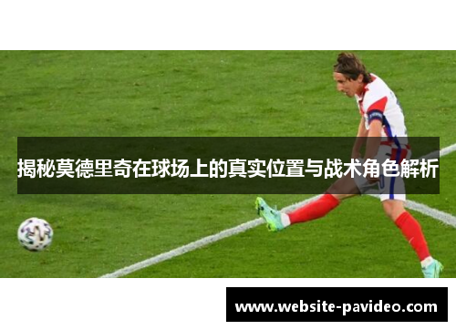 揭秘莫德里奇在球场上的真实位置与战术角色解析 揭秘莫德里奇在球场上的真实位置与战术角色解析