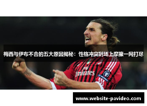 梅西与伊布不合的五大原因揭秘:性格冲突到场上摩擦一网打尽 梅西与伊布不合的五大原因揭秘:性格冲突到场上摩擦一网打尽