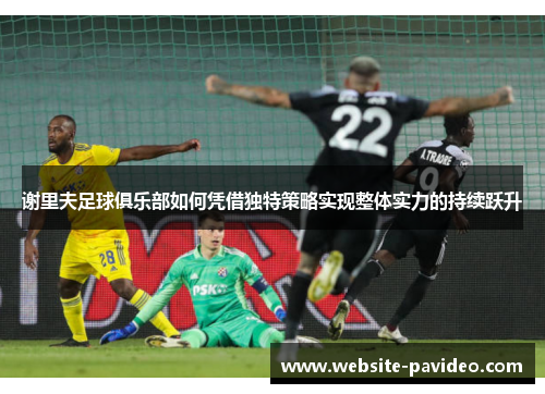 谢里夫足球俱乐部如何凭借独特策略实现整体实力的持续跃升 谢里夫足球俱乐部如何凭借独特策略实现整体实力的持续跃升