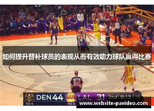 如何提升替补球员的表现从而有效助力球队赢得比赛 如何提升替补球员的表现从而有效助力球队赢得比赛