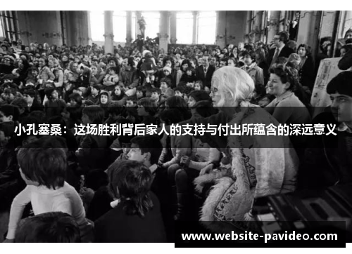 小孔塞桑:这场胜利背后家人的支持与付出所蕴含的深远意义 小孔塞桑:这场胜利背后家人的支持与付出所蕴含的深远意义